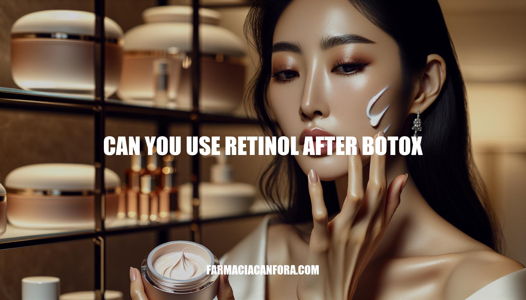 Can You Use Retinol After Botox: Expert Advice