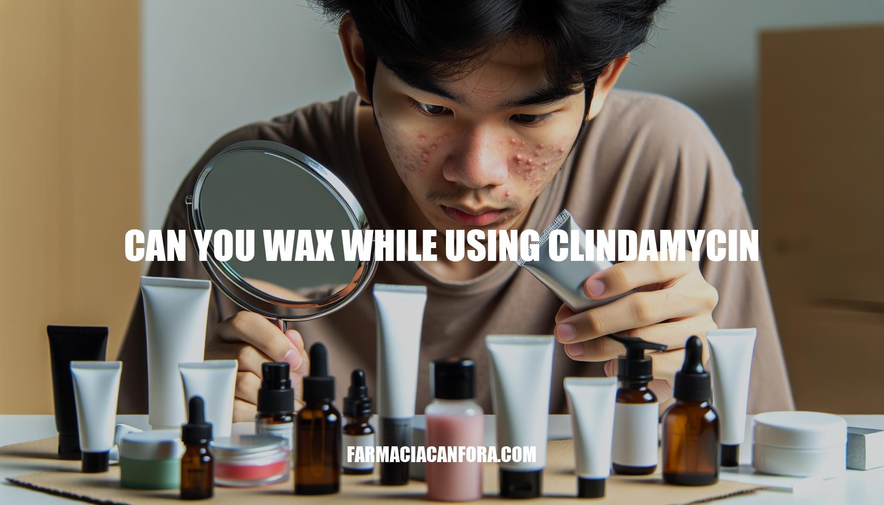 Can You Wax While Using Clindamycin: Important Considerations