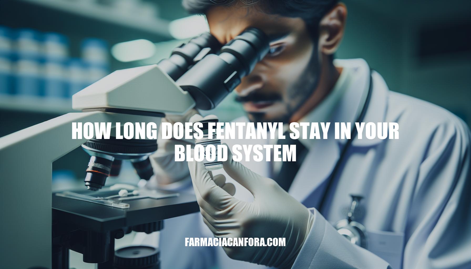 Understanding How Long Does Fentanyl Stay in Your Blood System