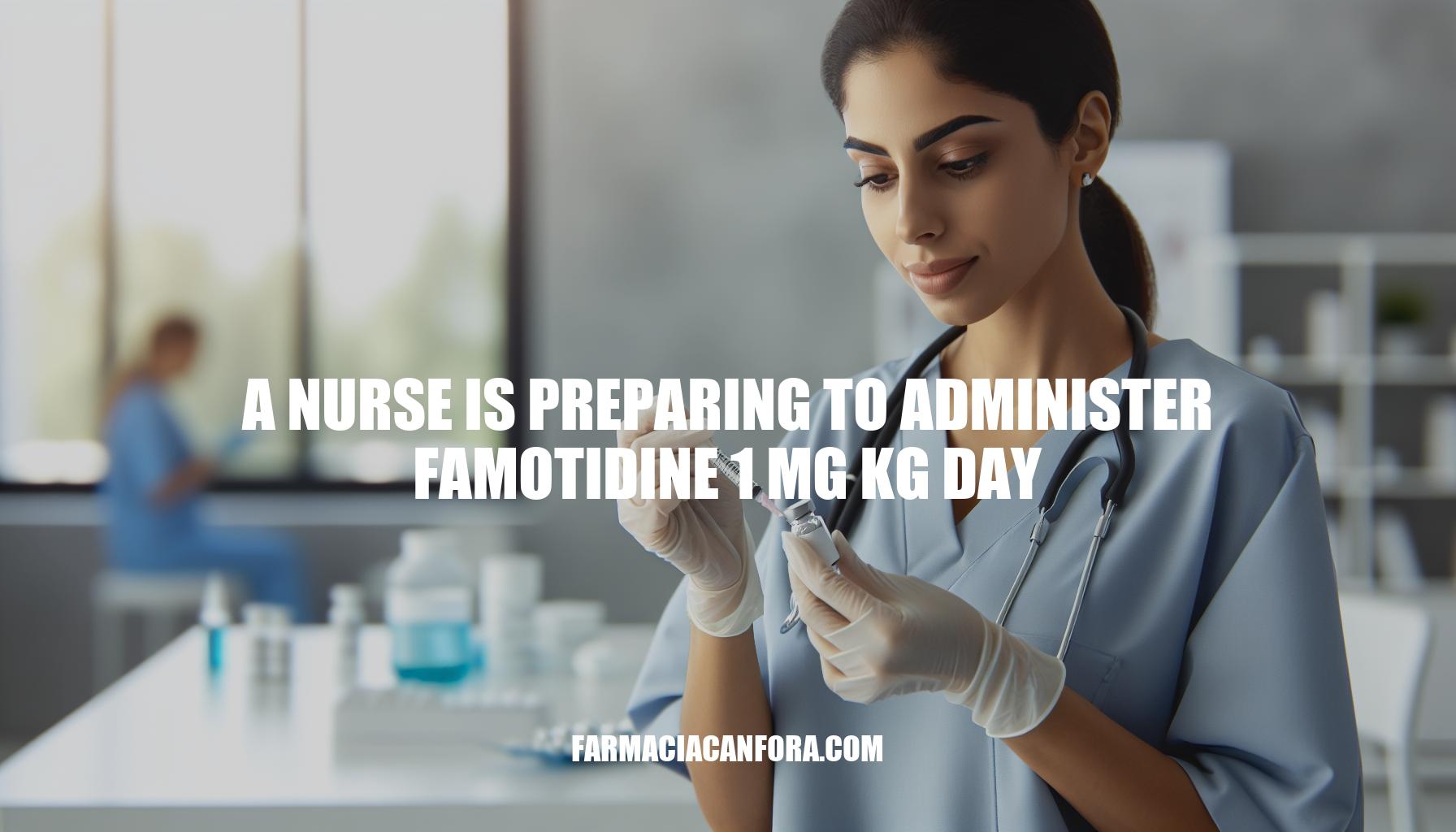 A Nurse Prepares to Administer Famotidine 1 mg/kg/day