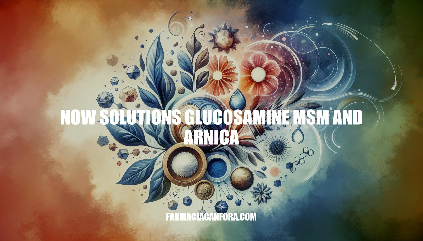 Now Solutions Glucosamine MSM and Arnica: Benefits and Uses