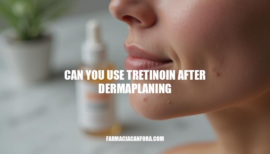 Can You Use Tretinoin After Dermaplaning? Safety Precautions & Tips